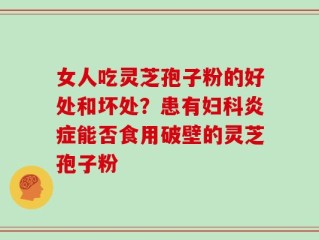 女人吃灵芝孢子粉的好处和坏处？患有妇科炎症能否食用破壁的灵芝孢子粉