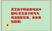灵芝孢子粉能用鸡汤冲服吗(灵芝孢子粉可与鸡汤搭配饮用，身体更加健康)
