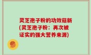 灵芝孢子粉的功效菇新(灵芝孢子粉：再次被证实的强大营养来源)