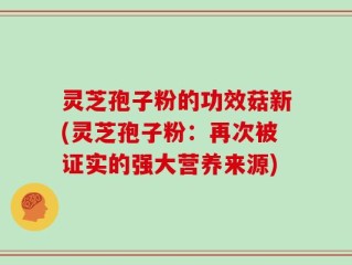 灵芝孢子粉的功效菇新(灵芝孢子粉：再次被证实的强大营养来源)