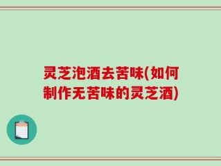 灵芝泡酒去苦味(如何制作无苦味的灵芝酒)