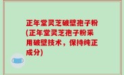 正年堂灵芝破壁孢子粉(正年堂灵芝孢子粉采用破壁技术，保持纯正成分)