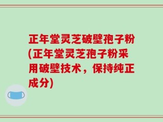 正年堂灵芝破壁孢子粉(正年堂灵芝孢子粉采用破壁技术，保持纯正成分)