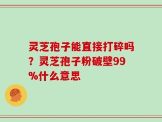 灵芝孢子能直接打碎吗？灵芝孢子粉破壁99%什么意思