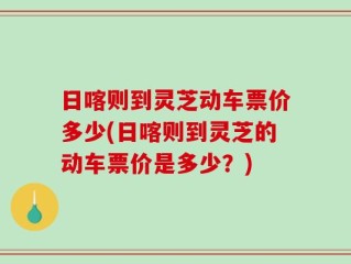 日喀则到灵芝动车票价多少(日喀则到灵芝的动车票价是多少？)