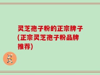 灵芝孢子粉的正宗牌子(正宗灵芝孢子粉品牌推荐)