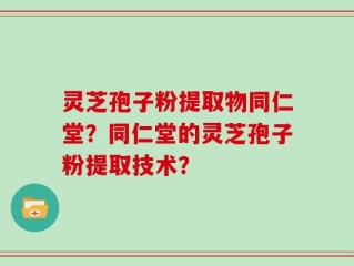 灵芝孢子粉提取物同仁堂？同仁堂的灵芝孢子粉提取技术？