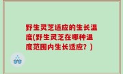野生灵芝适应的生长温度(野生灵芝在哪种温度范围内生长适应？)