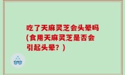 吃了天麻灵芝会头晕吗(食用天麻灵芝是否会引起头晕？)