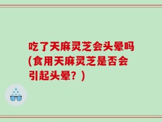 吃了天麻灵芝会头晕吗(食用天麻灵芝是否会引起头晕？)