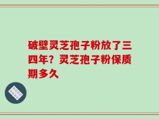破壁灵芝孢子粉放了三四年？灵芝孢子粉保质期多久