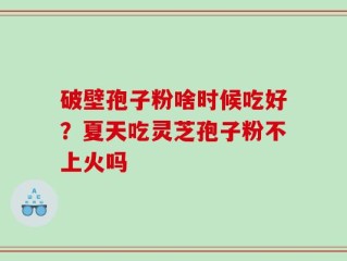 破壁孢子粉啥时候吃好？夏天吃灵芝孢子粉不上火吗