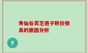 寿仙谷灵芝孢子粉价格高的原因分析