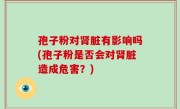 孢子粉对肾脏有影响吗(孢子粉是否会对肾脏造成危害？)