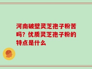 河南破壁灵芝孢子粉苦吗？优质灵芝孢子粉的特点是什么