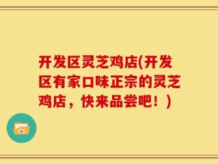 开发区灵芝鸡店(开发区有家口味正宗的灵芝鸡店，快来品尝吧！)