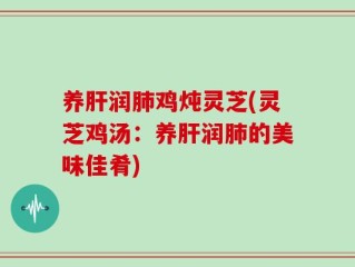养肝润肺鸡炖灵芝(灵芝鸡汤：养肝润肺的美味佳肴)