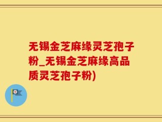 无锡金芝麻缘灵芝孢子粉_无锡金芝麻缘高品质灵芝孢子粉)