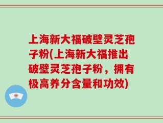 上海新大福破壁灵芝孢子粉(上海新大福推出破壁灵芝孢子粉，拥有极高养分含量和功效)