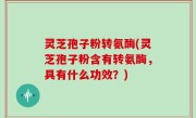 灵芝孢子粉转氨酶(灵芝孢子粉含有转氨酶，具有什么功效？)