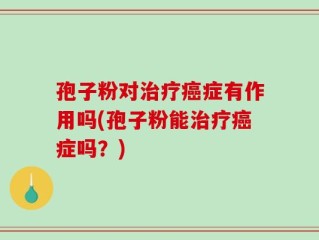 孢子粉对治疗癌症有作用吗(孢子粉能治疗癌症吗？)