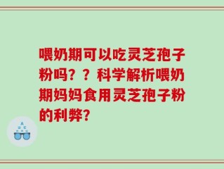 喂奶期可以吃灵芝孢子粉吗？？科学解析喂奶期妈妈食用灵芝孢子粉的利弊？