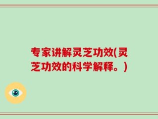 专家讲解灵芝功效(灵芝功效的科学解释。)
