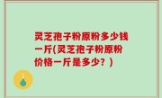 灵芝孢子粉原粉多少钱一斤(灵芝孢子粉原粉价格一斤是多少？)