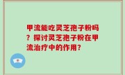 甲流能吃灵芝孢子粉吗？探讨灵芝孢子粉在甲流治疗中的作用？