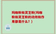玛咖粉和灵芝粉(玛咖粉和灵芝粉的功效和作用都是什么？)