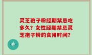 灵芝孢子粉经期禁忌吃多久？女性经期禁忌灵芝孢子粉的食用时间？