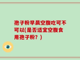 孢子粉早晨空腹吃可不可以(是否适宜空腹食用孢子粉？)