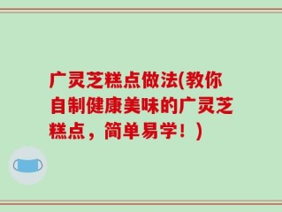 广灵芝糕点做法(教你自制健康美味的广灵芝糕点，简单易学！)