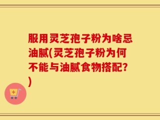 服用灵芝孢子粉为啥忌油腻(灵芝孢子粉为何不能与油腻食物搭配？)