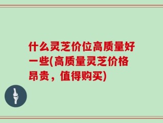 什么灵芝价位高质量好一些(高质量灵芝价格昂贵，值得购买)