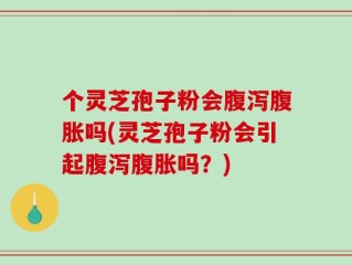 个灵芝孢子粉会腹泻腹胀吗(灵芝孢子粉会引起腹泻腹胀吗？)