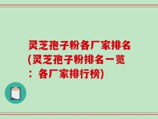 灵芝孢子粉各厂家排名(灵芝孢子粉排名一览：各厂家排行榜)