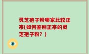 灵芝孢子粉哪家比较正宗(如何鉴别正宗的灵芝孢子粉？)