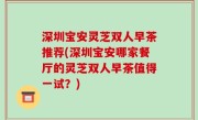 深圳宝安灵芝双人早茶推荐(深圳宝安哪家餐厅的灵芝双人早茶值得一试？)