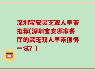 深圳宝安灵芝双人早茶推荐(深圳宝安哪家餐厅的灵芝双人早茶值得一试？)