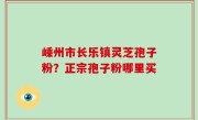 嵊州市长乐镇灵芝孢子粉？正宗孢子粉哪里买