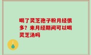 喝了灵芝孢子粉月经很多？来月经期间可以喝灵芝汤吗