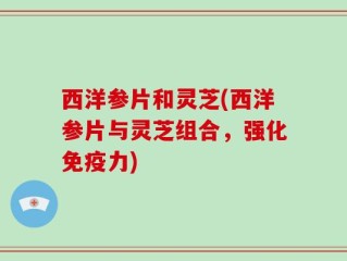 西洋参片和灵芝(西洋参片与灵芝组合，强化免疫力)