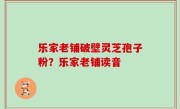 乐家老铺破壁灵芝孢子粉？乐家老铺读音
