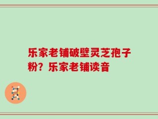 乐家老铺破壁灵芝孢子粉？乐家老铺读音
