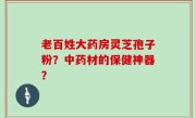 老百姓大药房灵芝孢子粉？中药材的保健神器？
