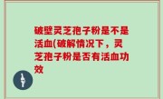 破壁灵芝孢子粉是不是活血(破解情况下，灵芝孢子粉是否有活血功效