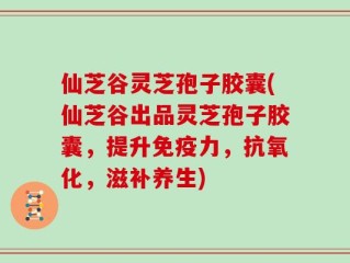仙芝谷灵芝孢子胶囊(仙芝谷出品灵芝孢子胶囊，提升免疫力，抗氧化，滋补养生)
