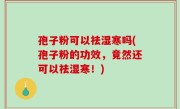 孢子粉可以祛湿寒吗(孢子粉的功效，竟然还可以祛湿寒！)