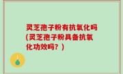 灵芝孢子粉有抗氧化吗(灵芝孢子粉具备抗氧化功效吗？)